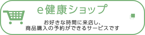 e健康ショップ　お好きな時間に来店し、商品購入の予約ができるサービスです